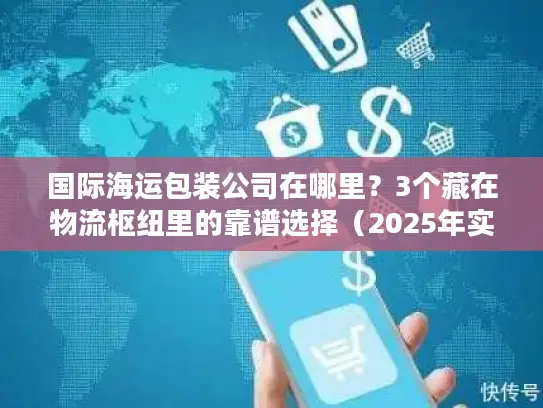 国际海运包装公司在哪里？3个藏在物流枢纽里的靠谱选择（2025年实测）