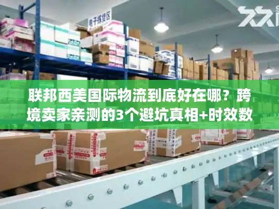 联邦西美国际物流到底好在哪？跨境卖家亲测的3个避坑真相+时效数据