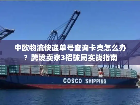 中欧物流快递单号查询卡壳怎么办？跨境卖家3招破局实战指南