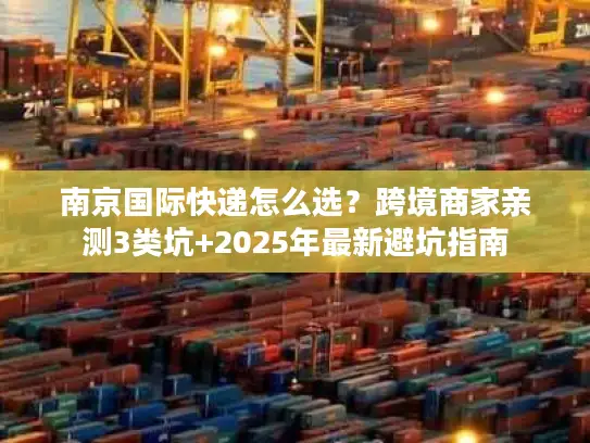 南京国际快递怎么选？跨境商家亲测3类坑+2025年最新避坑指南