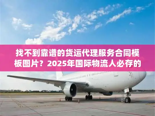 找不到靠谱的货运代理服务合同模板图片？2025年国际物流人必存的3个实战版本