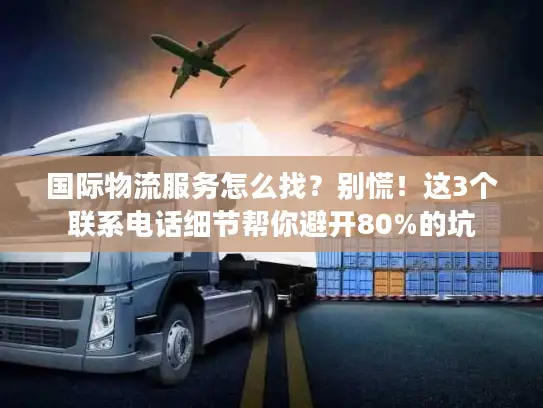 国际物流服务怎么找？别慌！这3个联系电话细节帮你避开80%的坑