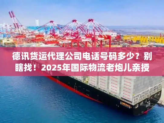 德讯货运代理公司电话号码多少？别瞎找！2025年国际物流老炮儿亲授精准对接法