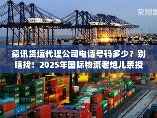 德讯货运代理公司电话号码多少？别瞎找！2025年国际物流老炮儿亲授精准对接法