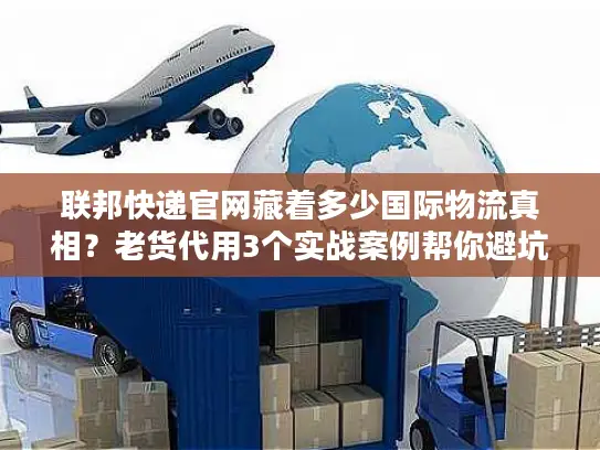 联邦快递官网藏着多少国际物流真相？老货代用3个实战案例帮你避坑