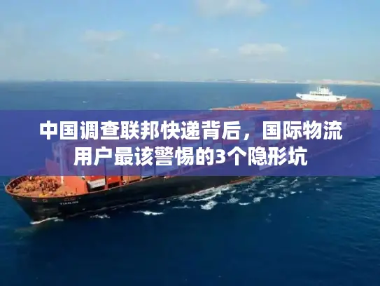 中国调查联邦快递背后，国际物流用户最该警惕的3个隐形坑
