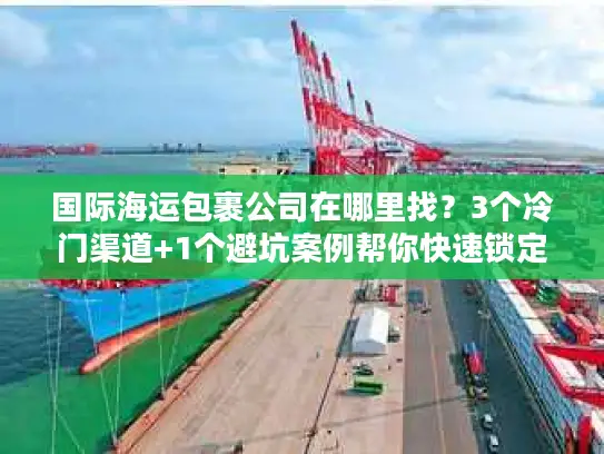 国际海运包裹公司在哪里找？3个冷门渠道+1个避坑案例帮你快速锁定