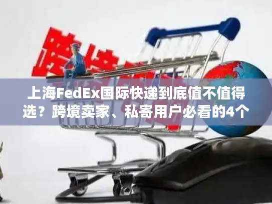 上海FedEx国际快递到底值不值得选？跨境卖家、私寄用户必看的4个实战真相