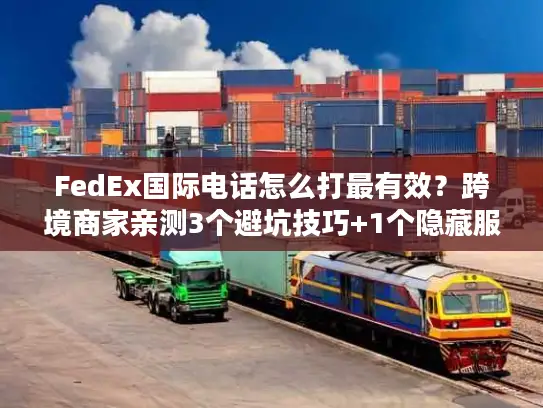 FedEx国际电话怎么打最有效？跨境商家亲测3个避坑技巧+1个隐藏服务