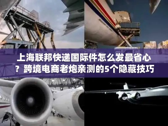 上海联邦快递国际件怎么发最省心？跨境电商老炮亲测的5个隐藏技巧