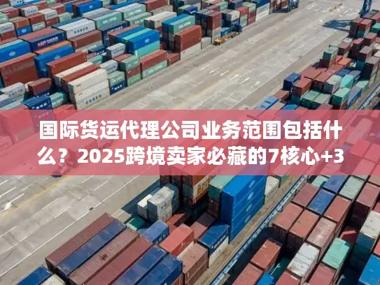 国际货运代理公司业务范围包括什么？2025跨境卖家必藏的7核心+3隐藏服务