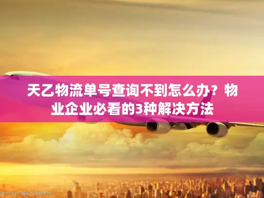 天乙物流单号查询不到怎么办?物业企业必看的3种解决方法 天乙物流单号查询不到怎么办?物业企业必看的3种解决方法