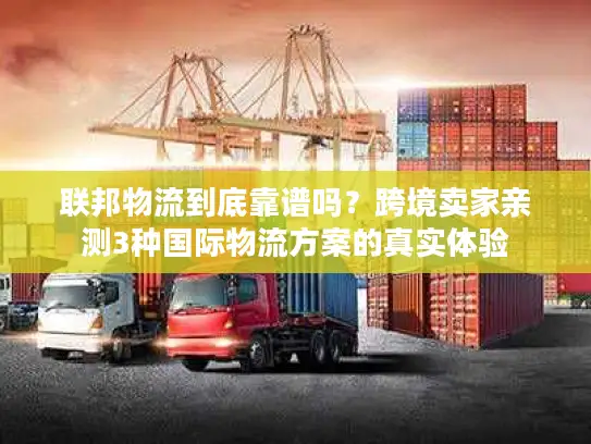 联邦物流到底靠谱吗？跨境卖家亲测3种国际物流方案的真实体验