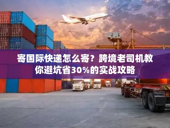寄国际快递怎么寄？跨境老司机教你避坑省30%的实战攻略