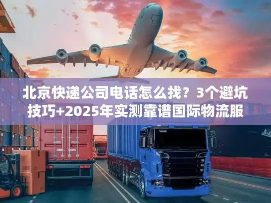 北京快递公司电话怎么找？3个避坑技巧+2025年实测靠谱国际物流服务商清单