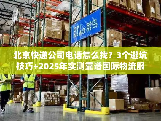 北京快递公司电话怎么找？3个避坑技巧+2025年实测靠谱国际物流服务商清单