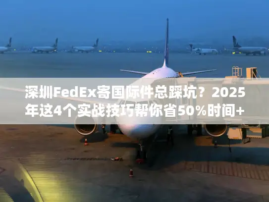 深圳FedEx寄国际件总踩坑？2025年这4个实战技巧帮你省50%时间+成本