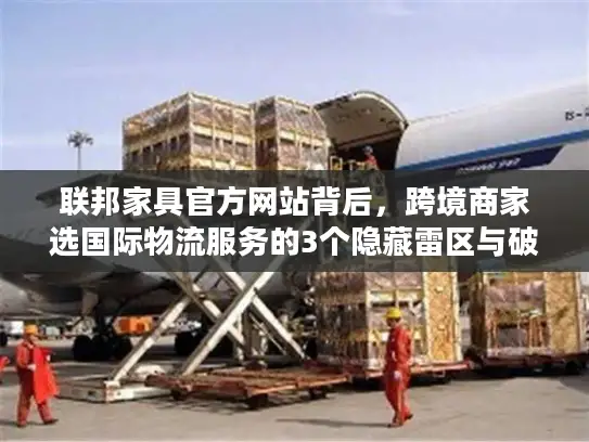 联邦家具官方网站背后，跨境商家选国际物流服务的3个隐藏雷区与破局法