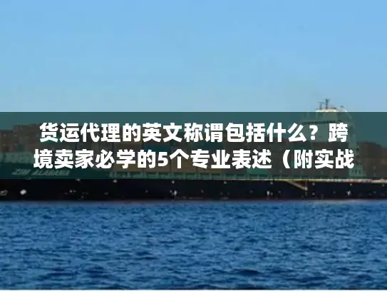 货运代理的英文称谓包括什么？跨境卖家必学的5个专业表述（附实战案例）