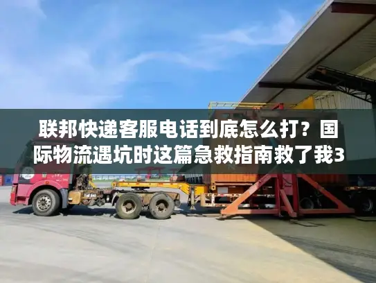 联邦快递客服电话到底怎么打？国际物流遇坑时这篇急救指南救了我3次