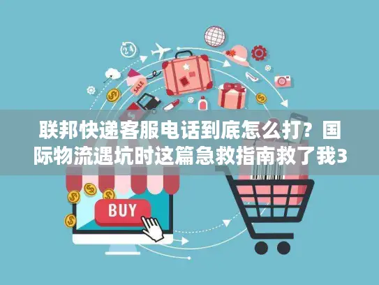 联邦快递客服电话到底怎么打？国际物流遇坑时这篇急救指南救了我3次
