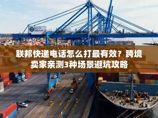 联邦快递电话怎么打最有效？跨境卖家亲测3种场景避坑攻略