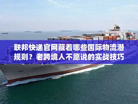 联邦快递官网藏着哪些国际物流潜规则？老跨境人不愿说的实战技巧全在这