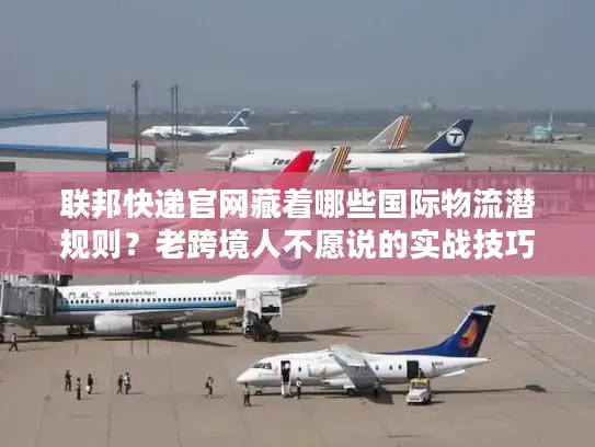联邦快递官网藏着哪些国际物流潜规则？老跨境人不愿说的实战技巧全在这