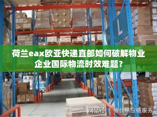 荷兰eax欧亚快递直邮如何破解物业企业国际物流时效难题？