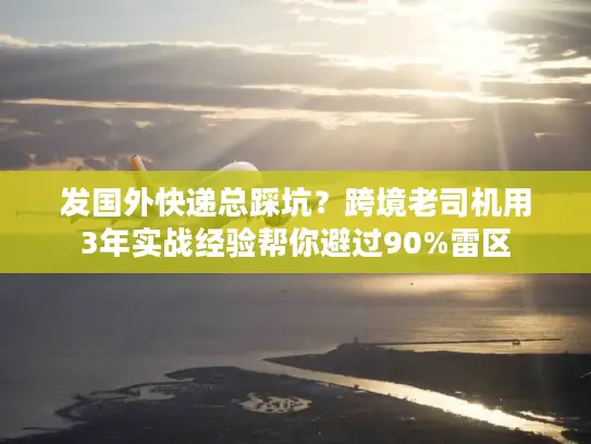 发国外快递总踩坑？跨境老司机用3年实战经验帮你避过90%雷区
