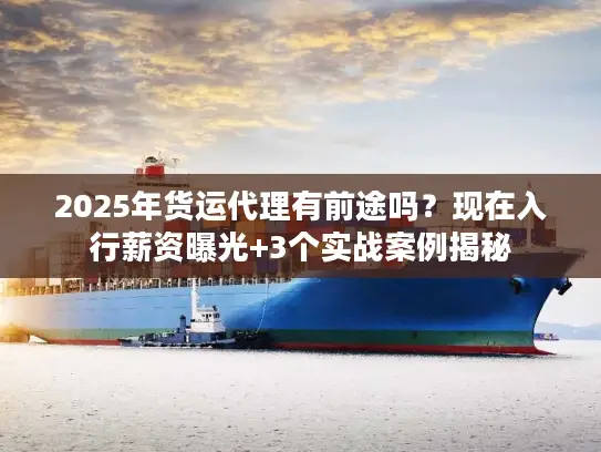 2025年货运代理有前途吗？现在入行薪资曝光+3个实战案例揭秘