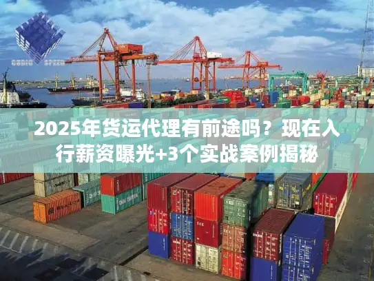 2025年货运代理有前途吗？现在入行薪资曝光+3个实战案例揭秘