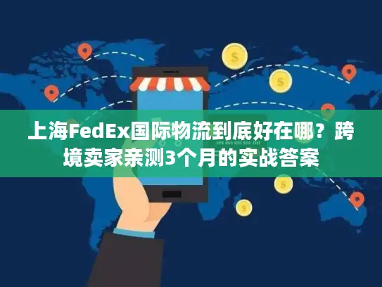 上海FedEx国际物流到底好在哪？跨境卖家亲测3个月的实战答案