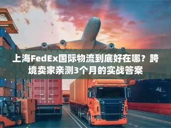 上海FedEx国际物流到底好在哪？跨境卖家亲测3个月的实战答案