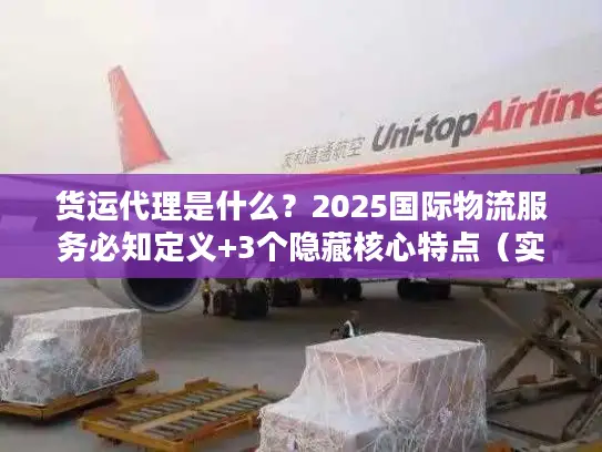 货运代理是什么？2025国际物流服务必知定义+3个隐藏核心特点（实战案例）
