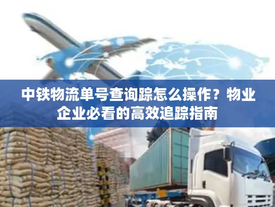 中铁物流单号查询踪怎么操作？物业企业必看的高效追踪指南