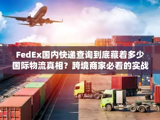 FedEx国内快递查询到底藏着多少国际物流真相？跨境商家必看的实战解密