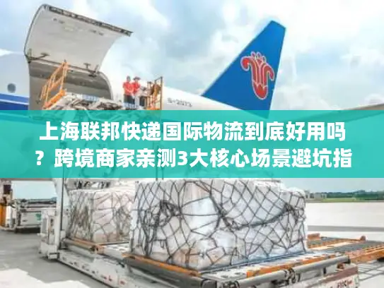 上海联邦快递国际物流到底好用吗？跨境商家亲测3大核心场景避坑指南
