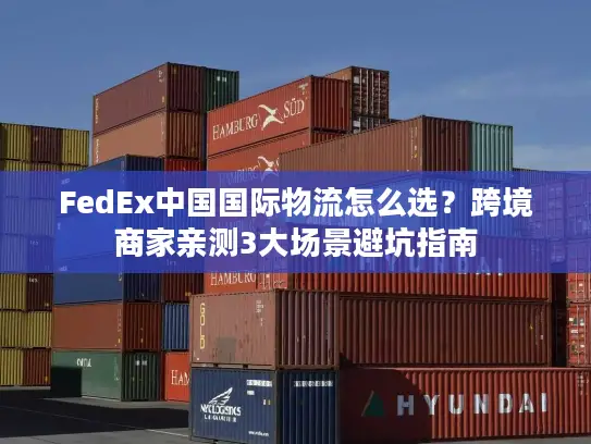 FedEx中国国际物流怎么选？跨境商家亲测3大场景避坑指南