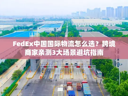 FedEx中国国际物流怎么选？跨境商家亲测3大场景避坑指南