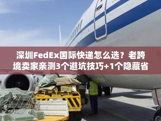 深圳FedEx国际快递怎么选？老跨境卖家亲测3个避坑技巧+1个隐藏省钱渠道