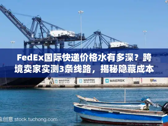 FedEx国际快递价格水有多深？跨境卖家实测3条线路，揭秘隐藏成本与省钱密码