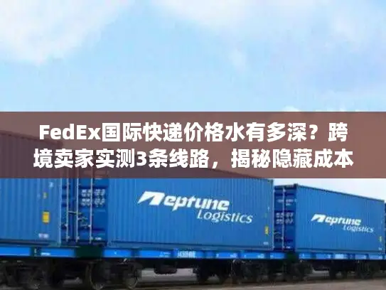 FedEx国际快递价格水有多深？跨境卖家实测3条线路，揭秘隐藏成本与省钱密码