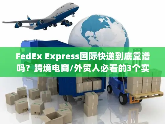 FedEx Express国际快递到底靠谱吗？跨境电商/外贸人必看的3个实战真相