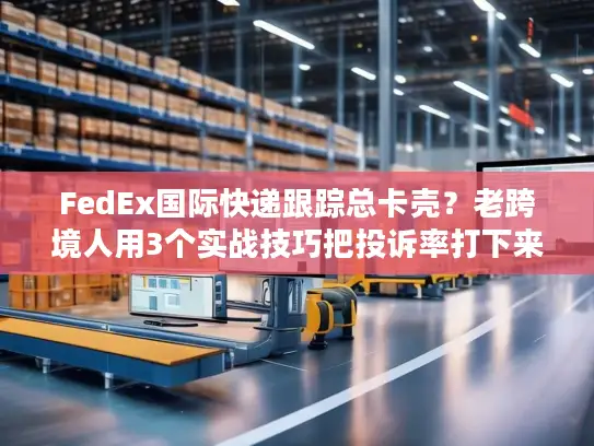 FedEx国际快递跟踪总卡壳？老跨境人用3个实战技巧把投诉率打下来