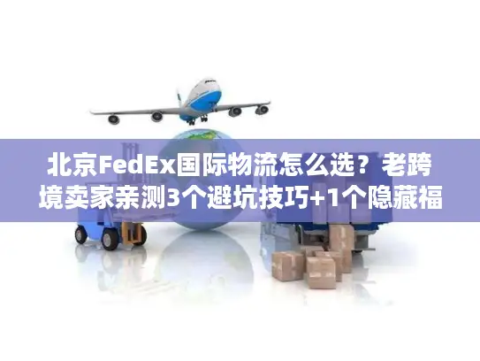 北京FedEx国际物流怎么选？老跨境卖家亲测3个避坑技巧+1个隐藏福利