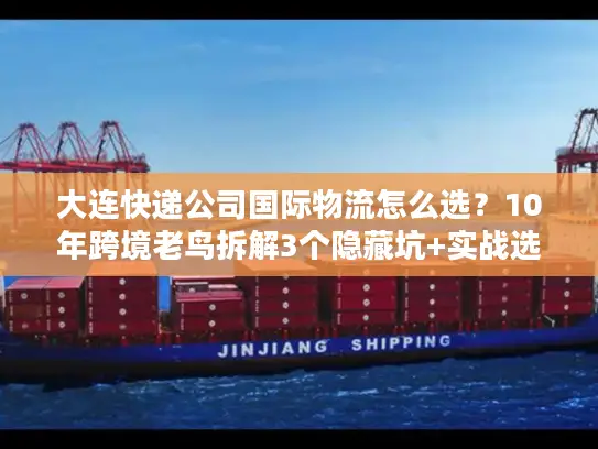 大连快递公司国际物流怎么选？10年跨境老鸟拆解3个隐藏坑+实战选商公式