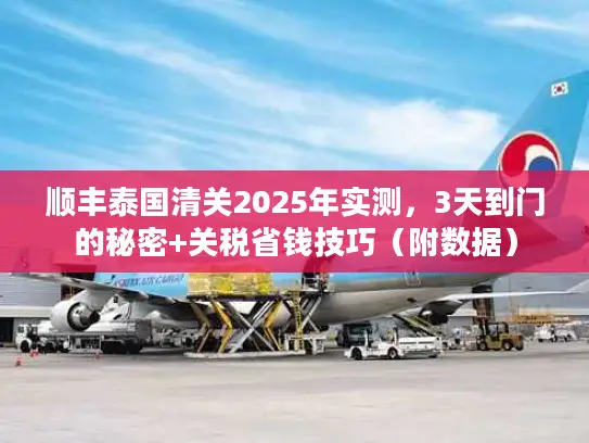 顺丰泰国清关2025年实测，3天到门的秘密+关税省钱技巧（附数据）
