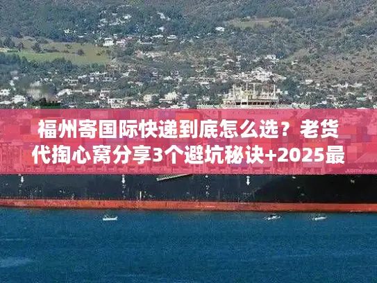 福州寄国际快递到底怎么选？老货代掏心窝分享3个避坑秘诀+2025最新渠道清单