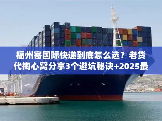 福州寄国际快递到底怎么选？老货代掏心窝分享3个避坑秘诀+2025最新渠道清单